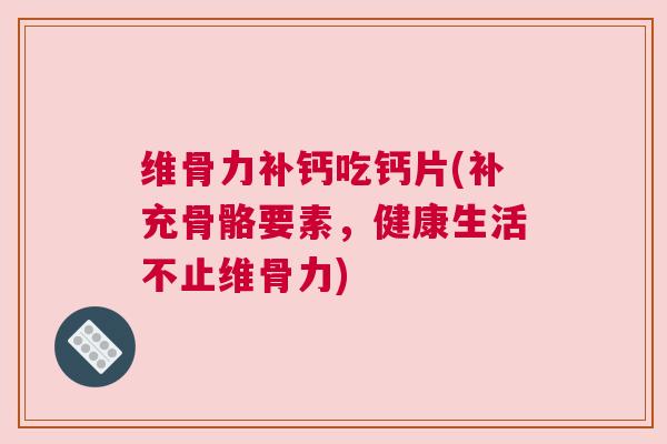 维骨力补钙吃钙片(补充骨骼要素，健康生活不止维骨力)