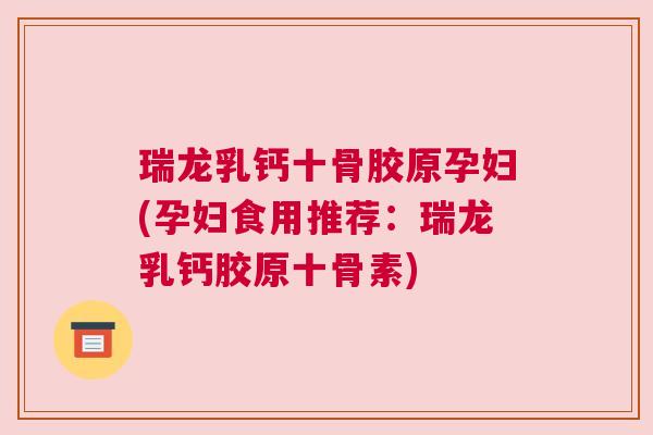 瑞龙乳钙十骨胶原孕妇(孕妇食用推荐：瑞龙乳钙胶原十骨素)