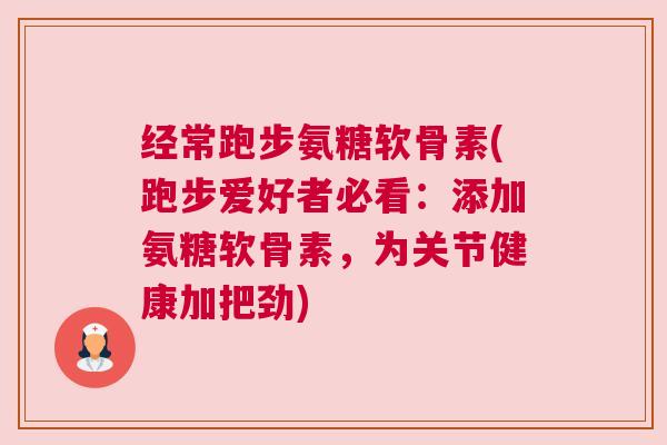 经常跑步氨糖软骨素(跑步爱好者必看：添加氨糖软骨素，为关节健康加把劲)