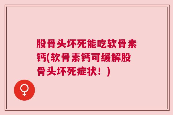 股骨头坏死能吃软骨素钙(软骨素钙可缓解股骨头坏死症状！)