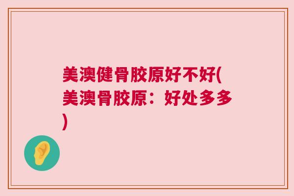 美澳健骨胶原好不好(美澳骨胶原:好处多多) 美澳健骨胶原好不好(美澳骨胶原:好处多多)