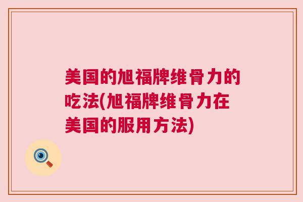 美国的旭福牌维骨力的吃法(旭福牌维骨力在美国的服用方法) 美国的旭福牌维骨力的吃法(旭福牌维骨力在美国的服用方法)
