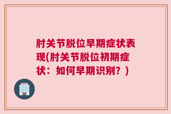 肘关节脱位早期症状表现(肘关节脱位初期症状：如何早期识别？)