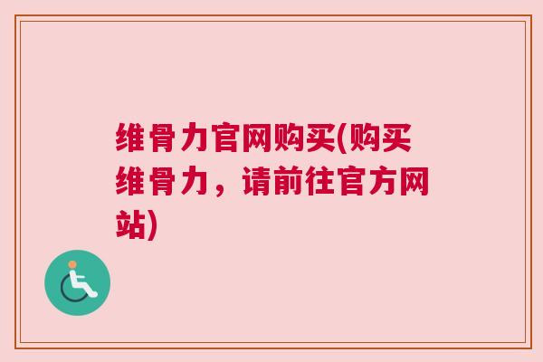 维骨力官网购买(购买维骨力，请前往官方网站)