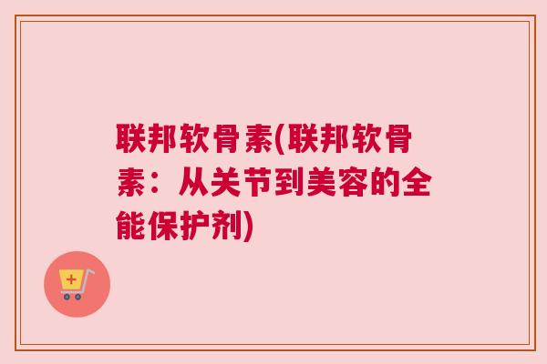 联邦软骨素(联邦软骨素：从关节到美容的全能保护剂)