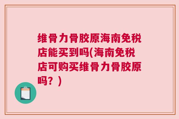维骨力骨胶原海南免税店能买到吗(海南免税店可购买维骨力骨胶原吗？)