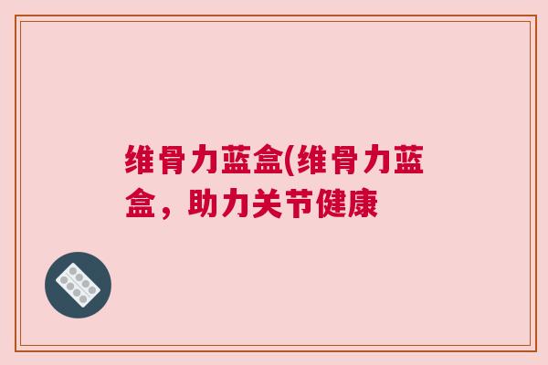 维骨力蓝盒(维骨力蓝盒，助力关节健康