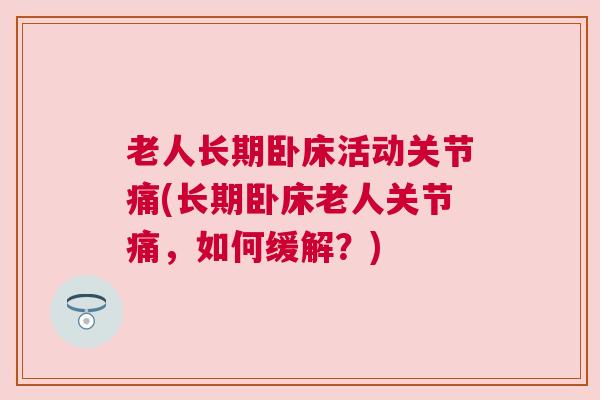 老人长期卧床活动关节痛(长期卧床老人关节痛，如何缓解？)