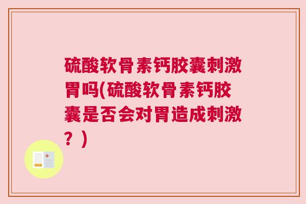 硫酸软骨素钙胶囊刺激胃吗(硫酸软骨素钙胶囊是否会对胃造成刺激？)