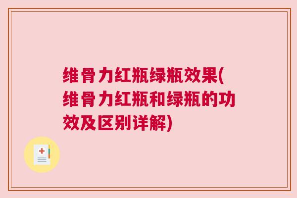 维骨力红瓶绿瓶效果(维骨力红瓶和绿瓶的功效及区别详解)