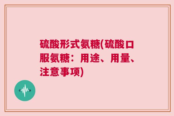 硫酸形式氨糖(硫酸口服氨糖：用途、用量、注意事项)
