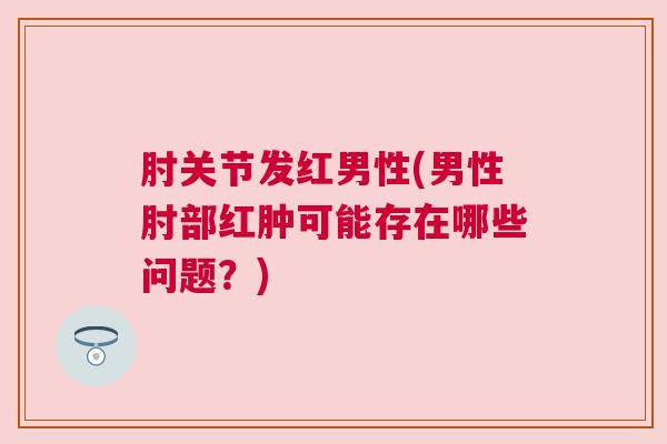 肘关节发红男性(男性肘部红肿可能存在哪些问题？)