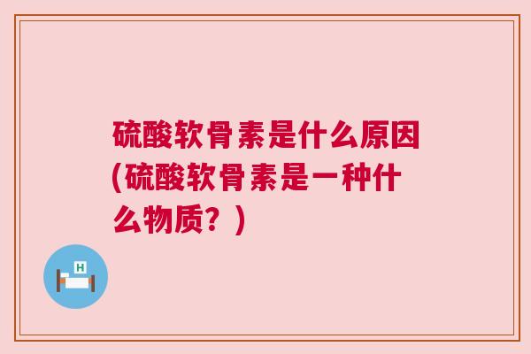 硫酸软骨素是什么原因(硫酸软骨素是一种什么物质？)