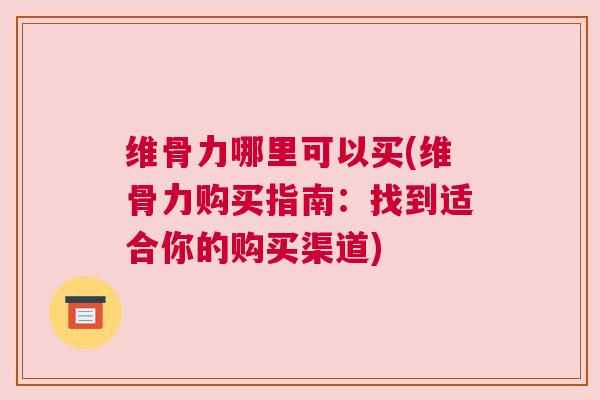 维骨力哪里可以买(维骨力购买指南：找到适合你的购买渠道)