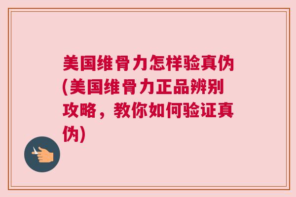 美国维骨力怎样验真伪(美国维骨力正品辨别攻略，教你如何验证真伪)