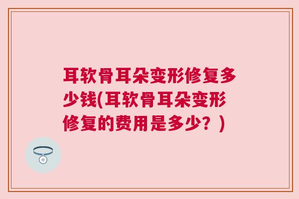 耳软骨耳朵变形修复多少钱(耳软骨耳朵变形修复的费用是多少?) 耳软骨耳朵变形修复多少钱(耳软骨耳朵变形修复的费用是多少?)