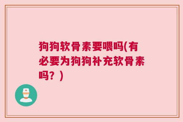 狗狗软骨素要喂吗(有必要为狗狗补充软骨素吗？)