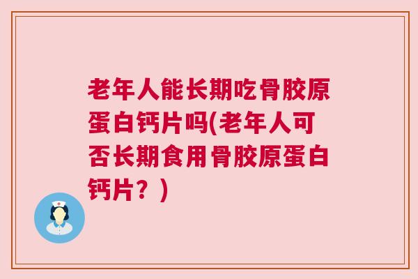 老年人能长期吃骨胶原蛋白钙片吗(老年人可否长期食用骨胶原蛋白钙片？)