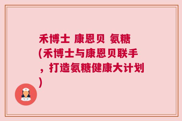 禾博士 康恩贝 氨糖(禾博士与康恩贝联手，打造氨糖健康大计划)