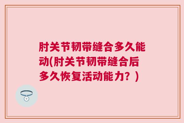 肘关节韧带缝合多久能动(肘关节韧带缝合后多久恢复活动能力？)