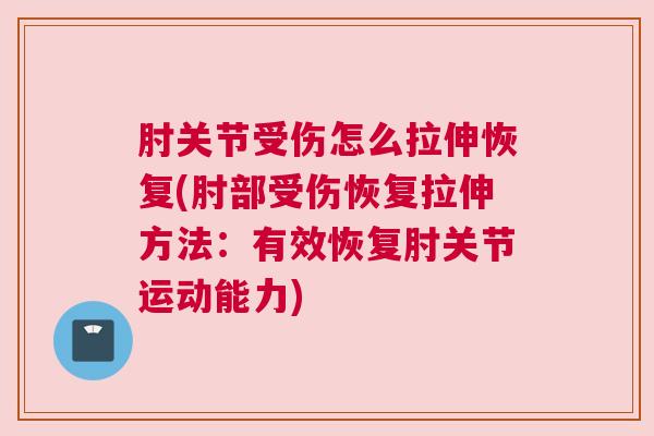 肘关节受伤怎么拉伸恢复(肘部受伤恢复拉伸方法：有效恢复肘关节运动能力)