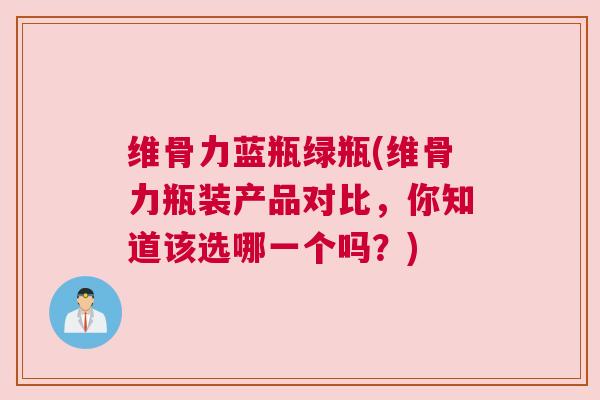 维骨力蓝瓶绿瓶(维骨力瓶装产品对比，你知道该选哪一个吗？)