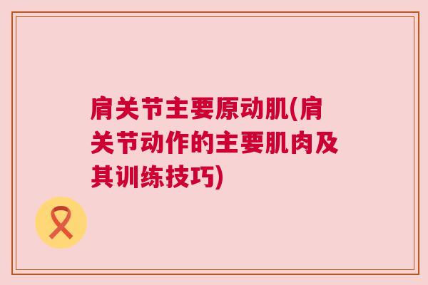 肩关节主要原动肌(肩关节动作的主要肌肉及其训练技巧)