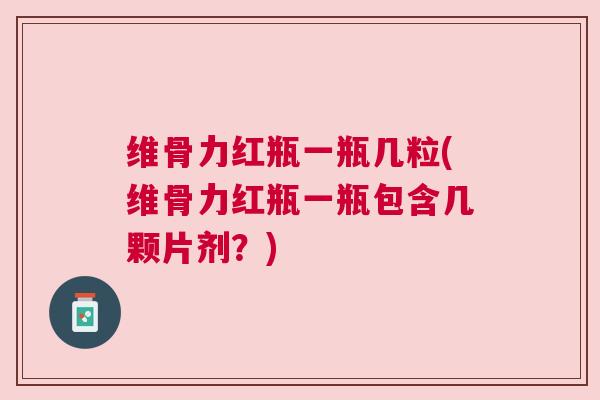 维骨力红瓶一瓶几粒(维骨力红瓶一瓶包含几颗片剂？)