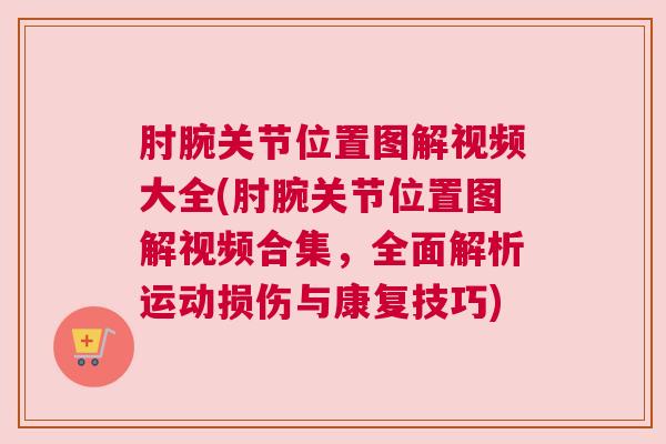 肘腕关节位置图解视频大全(肘腕关节位置图解视频合集，全面解析运动损伤与康复技巧)