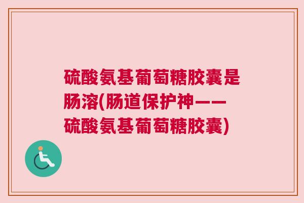 硫酸氨基葡萄糖胶囊是肠溶(肠道保护神——硫酸氨基葡萄糖胶囊)
