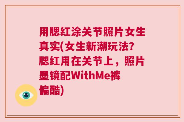 用腮红涂关节照片女生真实(女生新潮玩法？腮红用在关节上，照片墨镜配WithMe裤偏酷)