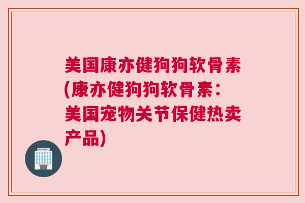 美国康亦健狗狗软骨素(康亦健狗狗软骨素：美国宠物关节保健热卖产品)