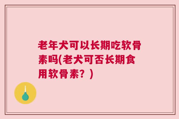 老年犬可以长期吃软骨素吗(老犬可否长期食用软骨素？)