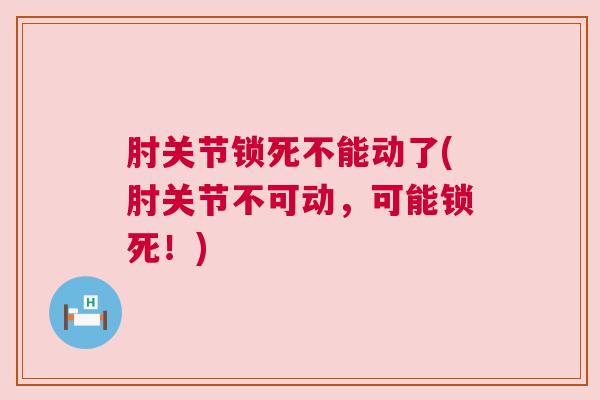 肘关节锁死不能动了(肘关节不可动，可能锁死！)