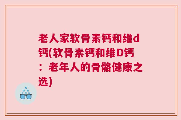 老人家软骨素钙和维d钙(软骨素钙和维D钙:老年人的骨骼健康之选) 老人家软骨素钙和维d钙(软骨素钙和维D钙:老年人的骨骼健康之选)