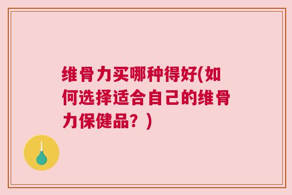 维骨力买哪种得好(如何选择适合自己的维骨力保健品？)