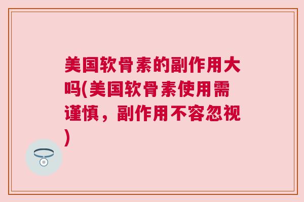 美国软骨素的副作用大吗(美国软骨素使用需谨慎，副作用不容忽视)
