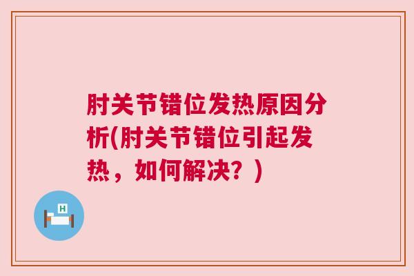 肘关节错位发热原因分析(肘关节错位引起发热，如何解决？)