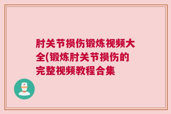 肘关节损伤锻炼视频大全(锻炼肘关节损伤的完整视频教程合集