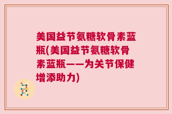 美国益节氨糖软骨素蓝瓶(美国益节氨糖软骨素蓝瓶——为关节保健增添助力)