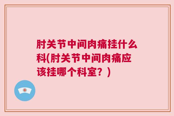 肘关节中间肉痛挂什么科(肘关节中间肉痛应该挂哪个科室？)
