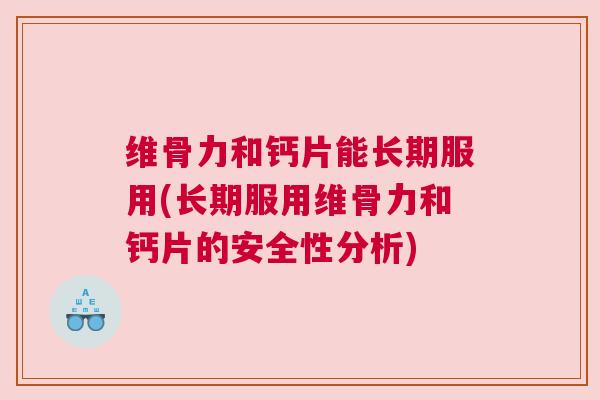 维骨力和钙片能长期服用(长期服用维骨力和钙片的安全性分析)