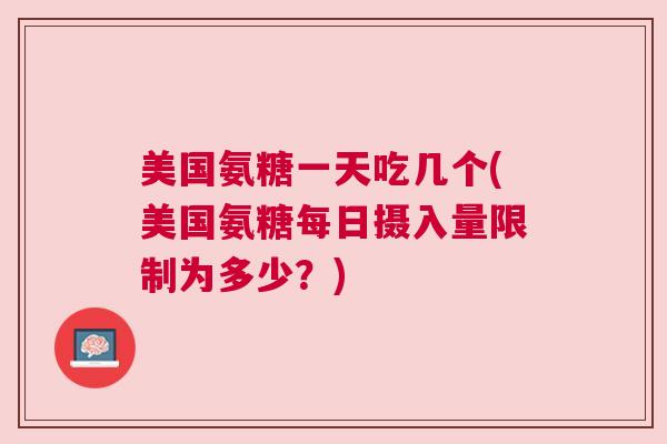美国氨糖一天吃几个(美国氨糖每日摄入量限制为多少？)
