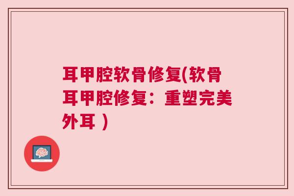 耳甲腔软骨修复(软骨耳甲腔修复:重塑完美外耳 ) 耳甲腔软骨修复(软骨耳甲腔修复:重塑完美外耳 )