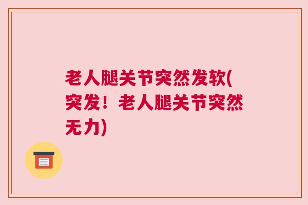 老人腿关节突然发软(突发！老人腿关节突然无力)