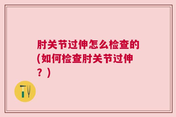 肘关节过伸怎么检查的(如何检查肘关节过伸？)