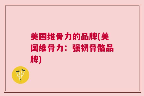 美国维骨力的品牌(美国维骨力：强韧骨骼品牌)