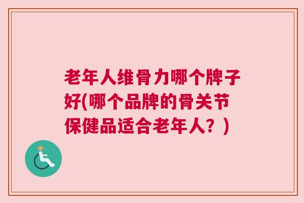 老年人维骨力哪个牌子好(哪个品牌的骨关节保健品适合老年人？)