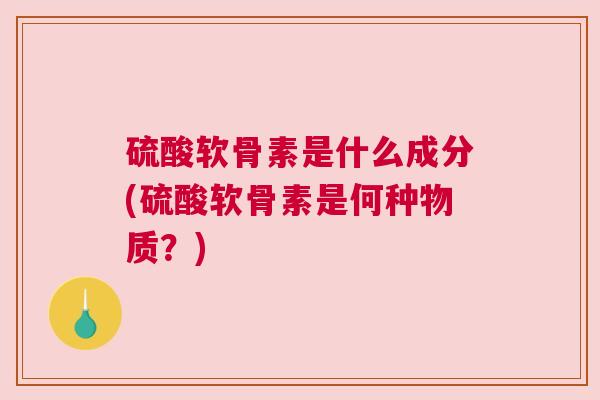 硫酸软骨素是什么成分(硫酸软骨素是何种物质？)
