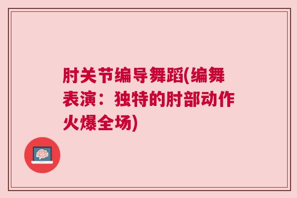 肘关节编导舞蹈(编舞表演：独特的肘部动作火爆全场)